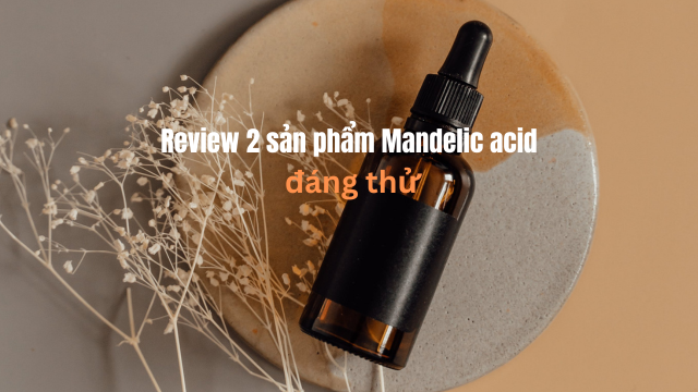 Review 2 sản phẩm Mandelic acid đáng thử